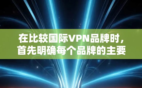 在比较国际VPN品牌时，首先明确每个品牌的主要特点，然后逐一分析其功能，最后综合评价。以下是对主要国际VPN品牌的比较