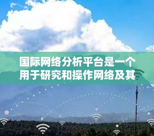 国际网络分析平台是一个用于研究和操作网络及其在不同国家或地区的网络结构和行为的工具。以下是对该平台的详细介绍 国际网络分析平台是一个用于研究和操作网络及其在不同国家或地区的网络结构和行为的工具。以下是对该平台的详细介绍