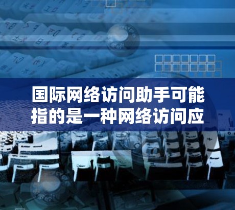 国际网络访问助手可能指的是一种网络访问应用或工具,用于访问国际范围内的互联网服务。以下是一些常用的国际网络访问助手 国际网络访问助手可能指的是一种网络访问应用或工具,用于访问国际范围内的互联网服务。以下是一些常用的国际网络访问助手