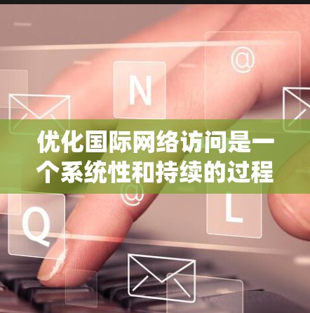 优化国际网络访问是一个系统性和持续的过程,涉及多个方面。以下是一些关键步骤,帮助你系统地进行优化 优化国际网络访问是一个系统性和持续的过程,涉及多个方面。以下是一些关键步骤,帮助你系统地进行优化