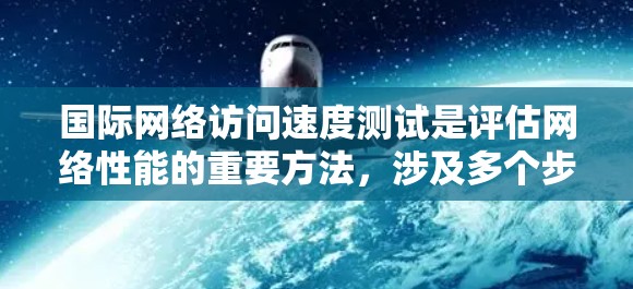 国际网络访问速度测试是评估网络性能的重要方法，涉及多个步骤和工具，以下是详细的步骤指南