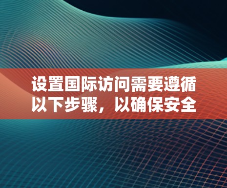 设置国际访问需要遵循以下步骤，以确保安全和合规性