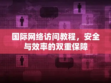 国际网络访问教程,安全与效率的双重保障 国际网络访问教程,安全与效率的双重保障