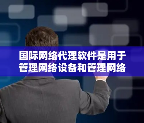 国际网络代理软件是用于管理网络设备和管理网络环境的工具,广泛应用于互联网、数据center和企业网络管理。以下是关于这些软件的详细介绍 国际网络代理软件是用于管理网络设备和管理网络环境的工具,广泛应用于互联网、数据center和企业网络管理。以下是关于这些软件的详细介绍