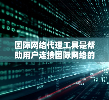国际网络代理工具是帮助用户连接国际网络的工具,涵盖国内和国际网络代理。以下是详细的分步指南和信息 国际网络代理工具是帮助用户连接国际网络的工具,涵盖国内和国际网络代理。以下是详细的分步指南和信息