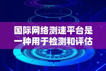 国际网络测速平台是一种用于检测和评估网络速度的服务，广泛应用于互联网使用、网络测试和性能优化领域。这些平台在全球范围内提供各种类型的网络测试，帮助用户了解自己的网络性能，优化网络配置，提升用户体验