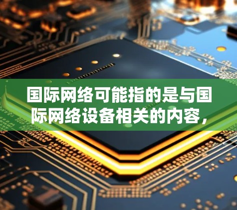 国际网络可能指的是与国际网络设备相关的内容,例如 国际网络可能指的是与国际网络设备相关的内容,例如