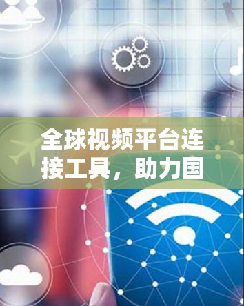 全球视频平台连接工具,助力国际视频市场繁荣 全球视频平台连接工具,助力国际视频市场繁荣