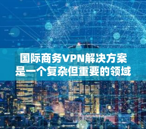 国际商务VPN解决方案是一个复杂但重要的领域，旨在为商务用户提供安全、可靠和高效的VPN服务。以下是一个全面的解决方案指南，涵盖各个关键方面