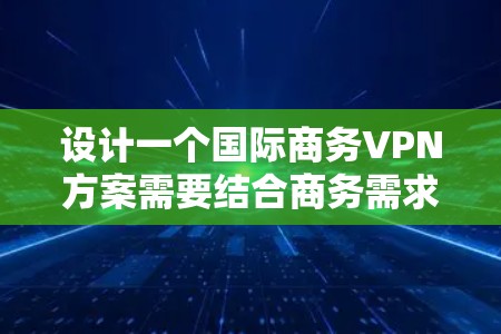 设计一个国际商务VPN方案需要结合商务需求、技术要求和国际环境的特殊性。以下是一种通用的国际商务VPN方案框架，供您参考