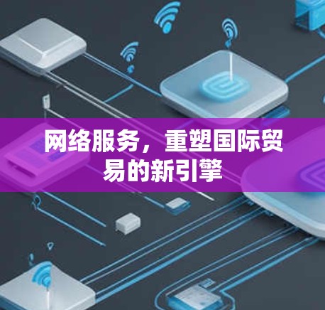 网络服务,重塑国际贸易的新引擎 网络服务,重塑国际贸易的新引擎