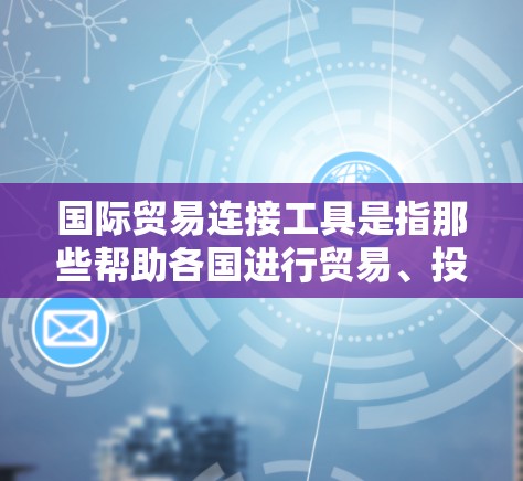 国际贸易连接工具是指那些帮助各国进行贸易、投资、融资等目的的工具和技术。这些工具和组织在国际上具有重要地位,能够为各国的贸易活动提供支持和帮助。以下是一些常见的国际贸易连接工具和组织 国际贸易连接工具是指那些帮助各国进行贸易、投资、融资等目的的工具和技术。这些工具和组织在国际上具有重要地位,能够为各国的贸易活动提供支持和帮助。以下是一些常见的国际贸易连接工具和组织