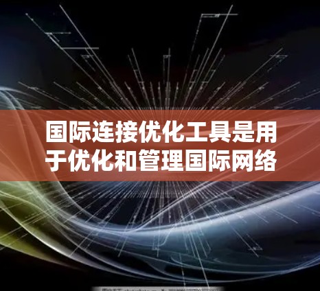 国际连接优化工具是用于优化和管理国际网络访问性能的软件或应用程序。这些工具可以帮助用户减少延迟、防止错误、提高访问效率,并确保国际连接的稳定性和安全性。以下是一些常见的国际连接优化工具及其主要功能 国际连接优化工具是用于优化和管理国际网络访问性能的软件或应用程序。这些工具可以帮助用户减少延迟、防止错误、提高访问效率,并确保国际连接的稳定性和安全性。以下是一些常见的国际连接优化工具及其主要功能