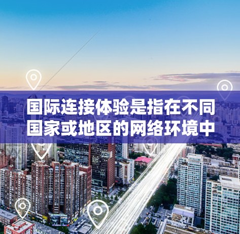 国际连接体验是指在不同国家或地区的网络环境中,用户可以通过网络进行沟通和交流的体验。这涉及到设备、网络和国际网络管理平台的协同工作。以下是一些关键点和考虑因素 国际连接体验是指在不同国家或地区的网络环境中,用户可以通过网络进行沟通和交流的体验。这涉及到设备、网络和国际网络管理平台的协同工作。以下是一些关键点和考虑因素