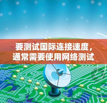 要测试国际连接速度,通常需要使用网络测试工具或服务来评估不同地区的网络表现。以下是一些常用的方法和工具 要测试国际连接速度,通常需要使用网络测试工具或服务来评估不同地区的网络表现。以下是一些常用的方法和工具