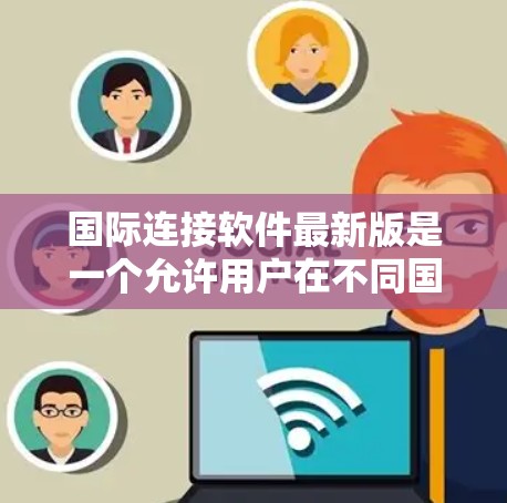 国际连接软件最新版是一个允许用户在不同国家或地区的设备之间建立联系的工具。以下是对国际连接软件的总结，包括华为、小米、三星和苹果的最新版本及其特点