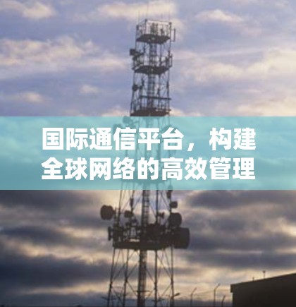 国际通信平台，构建全球网络的高效管理平台