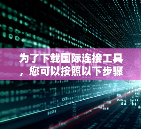 为了下载国际连接工具,您可以按照以下步骤操作 为了下载国际连接工具,您可以按照以下步骤操作