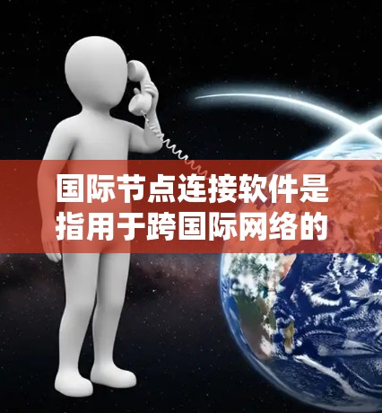 国际节点连接软件是指用于跨国际网络的连接工具，主要用于跨主权国家之间的数据传输和协作。这些软件具备以下关键特点和功能