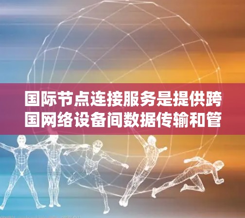 国际节点连接服务是提供跨国网络设备间数据传输和管理的软件系统,广泛应用于跨国网络通信。以下是该领域的详细概述 国际节点连接服务是提供跨国网络设备间数据传输和管理的软件系统,广泛应用于跨国网络通信。以下是该领域的详细概述