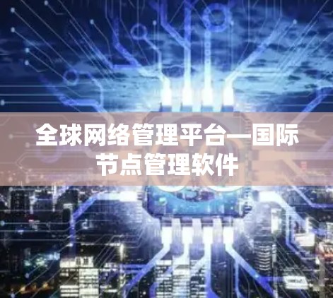 全球网络管理平台—国际节点管理软件 全球网络管理平台—国际节点管理软件