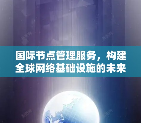 国际节点管理服务,构建全球网络基础设施的未来解决方案 国际节点管理服务,构建全球网络基础设施的未来解决方案