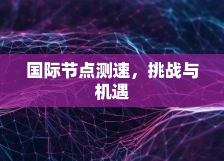 国际节点测速，挑战与机遇