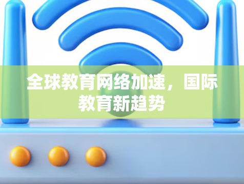 全球教育网络加速,国际教育新趋势 全球教育网络加速,国际教育新趋势
