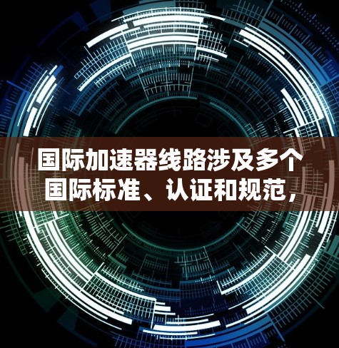 国际加速器线路涉及多个国际标准、认证和规范，涵盖加速器的设计、材料、性能、认证等。以下是一些关键点和信息