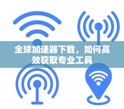 全球加速器下载，如何高效获取专业工具