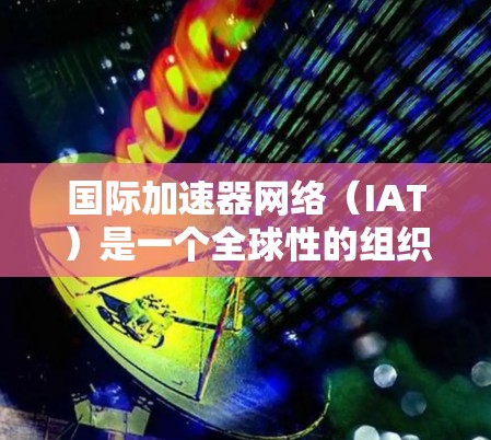 国际加速器网络（IAT）是一个全球性的组织，由加速器企业和个人共同组成，致力于推动加速器技术的发展，促进国际合作，并支持加速器的建设和维护。以下是对国际加速器网络的详细总结