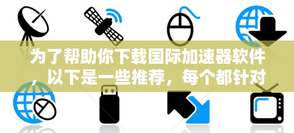 为了帮助你下载国际加速器软件，以下是一些推荐，每个都针对不同的使用场景和需求