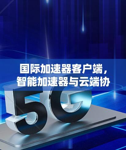 国际加速器客户端，智能加速器与云端协作的完美结合