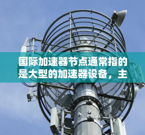 国际加速器节点通常指的是大型的加速器设备,主要应用于高能物理研究。这些节点在粒子加速、collider技术、高能物理研究等领域具有重要作用。以下是几个国际加速器节点的介绍 国际加速器节点通常指的是大型的加速器设备,主要应用于高能物理研究。这些节点在粒子加速、collider技术、高能物理研究等领域具有重要作用。以下是几个国际加速器节点的介绍