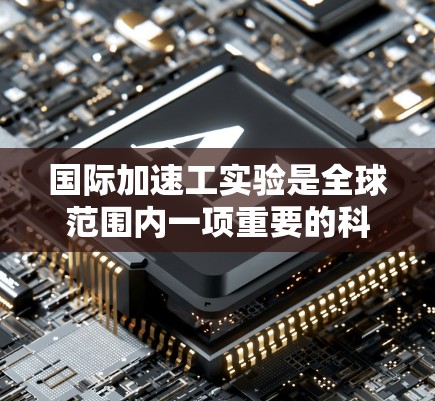 国际加速工实验是全球范围内一项重要的科学研究项目,主要分为动物加速工和微生物加速工两大类。这些实验旨在模拟生理条件下的动物和微生物生长环境,以探索其健康影响和潜在解决方案 国际加速工实验是全球范围内一项重要的科学研究项目,主要分为动物加速工和微生物加速工两大类。这些实验旨在模拟生理条件下的动物和微生物生长环境,以探索其健康影响和潜在解决方案