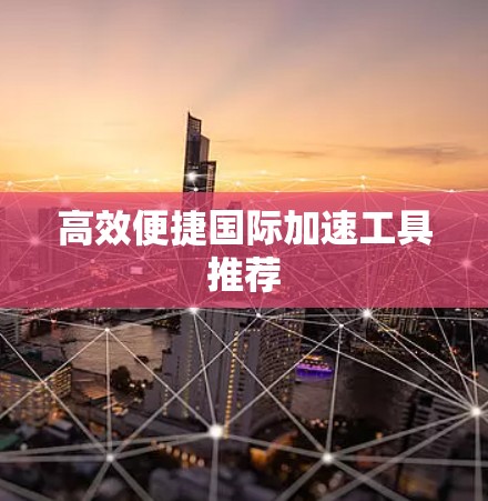 高效便捷国际加速工具推荐