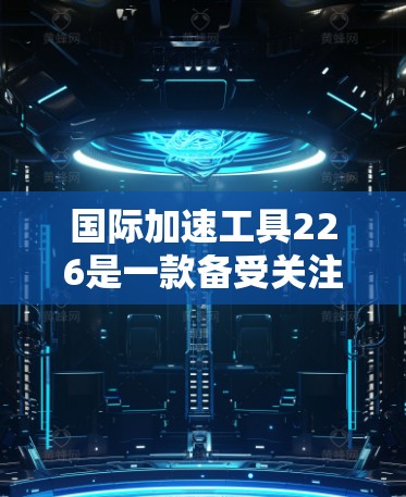 国际加速工具226是一款备受关注的加速工具品牌，它于226年推出了其最新版本的加速工具，旨在帮助用户快速达到更高效的状态。以下是对这款工具的详细介绍