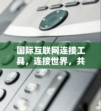 国际互联网连接工具,连接世界,共享信息 国际互联网连接工具,连接世界,共享信息