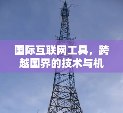 国际互联网工具,跨越国界的技术与机遇 国际互联网工具,跨越国界的技术与机遇