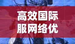 高效国际服网络优化,技术与策略的完美结合 高效国际服网络优化,技术与策略的完美结合