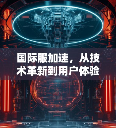 国际服加速，从技术革新到用户体验的突破
