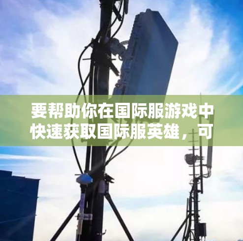 要帮助你在国际服游戏中快速获取国际服英雄，可以使用以下工具