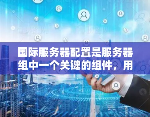 国际服务器配置是服务器组中一个关键的组件，用于连接不同语言、平台和网络环境的服务器。以下是详细且有条理的国际服务器配置指南