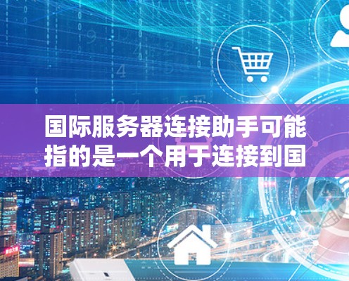 国际服务器连接助手可能指的是一个用于连接到国际服务器或国际网络的工具或服务。具体来说,它可能帮助用户在国际网络环境中访问国际服务器,或者处理国际网络中的连接问题。以下是一些可能的解释和功能 国际服务器连接助手可能指的是一个用于连接到国际服务器或国际网络的工具或服务。具体来说,它可能帮助用户在国际网络环境中访问国际服务器,或者处理国际网络中的连接问题。以下是一些可能的解释和功能