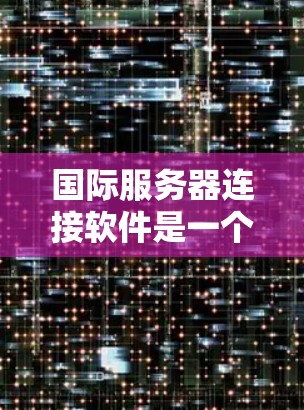 国际服务器连接软件是一个旨在连接多个服务器到一个外部服务器的工具，通过自动处理数据流量、确保稳定性、安全性和高效性的技术。以下是对其的详细分析
