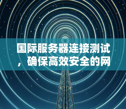 国际服务器连接测试，确保高效安全的网络连接