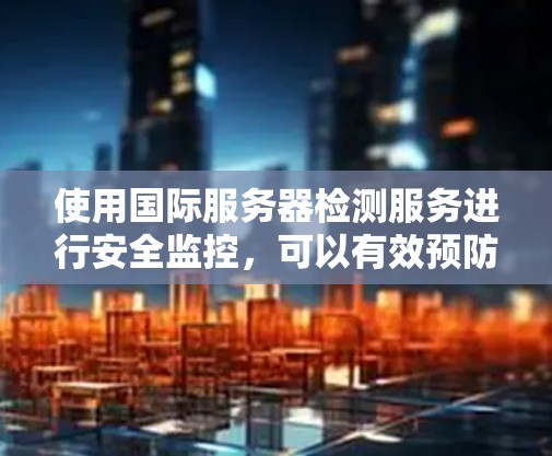 使用国际服务器检测服务进行安全监控，可以有效预防恶意攻击。以下是详细的步骤指南