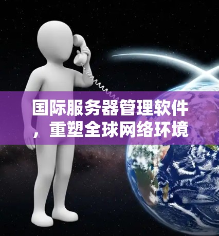 国际服务器管理软件，重塑全球网络环境