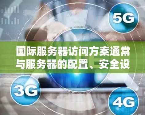 国际服务器访问方案通常与服务器的配置、安全设置、访问控制、性能优化以及网络安全策略密切相关。以下是一个详细的国际服务器访问方案框架