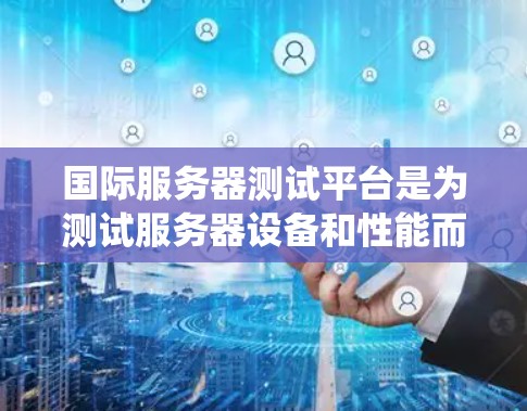 国际服务器测试平台是为测试服务器设备和性能而设计的工具,广泛应用于国际化的服务器环境,支持多种操作系统和网络架构。以下是对这些平台的详细介绍 国际服务器测试平台是为测试服务器设备和性能而设计的工具,广泛应用于国际化的服务器环境,支持多种操作系统和网络架构。以下是对这些平台的详细介绍